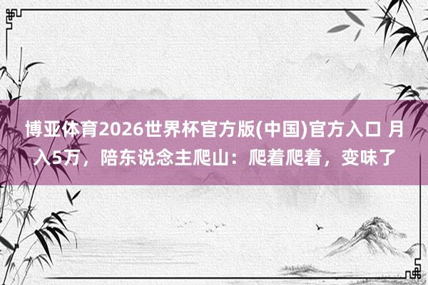 博亚体育2026世界杯官方版(中国)官方入口 月入5万，陪东说念主爬山：爬着爬着，变味了