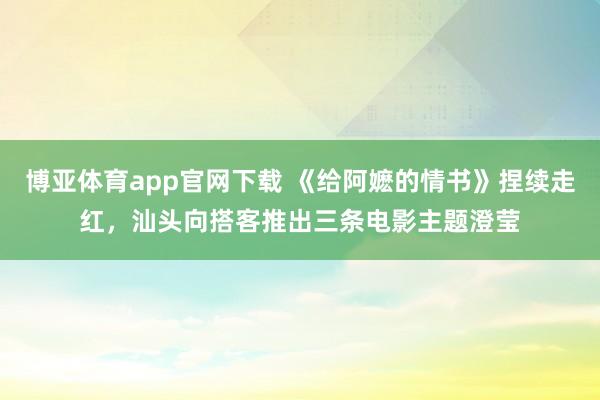 博亚体育app官网下载 《给阿嬷的情书》捏续走红，汕头向搭客推出三条电影主题澄莹