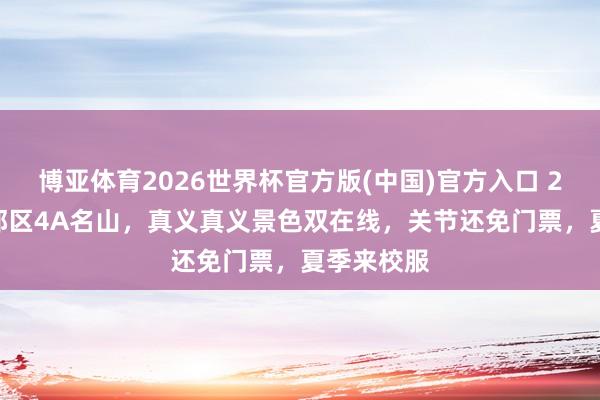 博亚体育2026世界杯官方版(中国)官方入口 2026杭州郊区4A名山，真义真义景色双在线，关节还免门票，夏季来校服