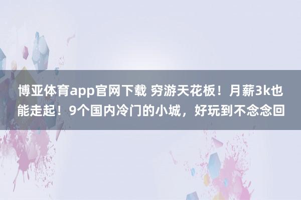 博亚体育app官网下载 穷游天花板！月薪3k也能走起！9个国内冷门的小城，好玩到不念念回