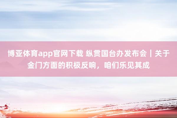 博亚体育app官网下载 纵贯国台办发布会｜关于金门方面的积极反响，咱们乐见其成