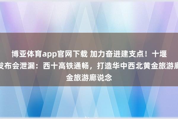 博亚体育app官网下载 加力奋进建支点！十堰专场发布会泄漏：西十高铁通畅，打造华中西北黄金旅游廊说念