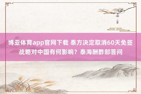 博亚体育app官网下载 泰方决定取消60天免签战略对中国有何影响？泰海酬酢部答问
