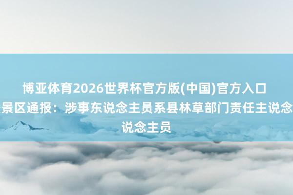 博亚体育2026世界杯官方版(中国)官方入口 新疆景区通报：涉事东说念主员系县林草部门责任主说念主员