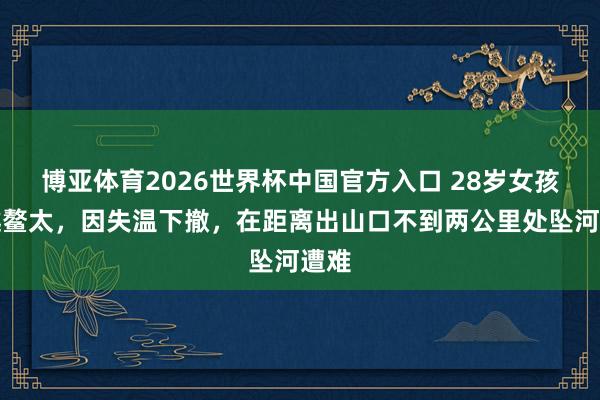 博亚体育2026世界杯中国官方入口 28岁女孩穿越鳌太，因失温下撤，在距离出山口不到两公里处坠河遭难