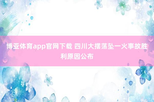 博亚体育app官网下载 四川大摆荡坠一火事故胜利原因公布