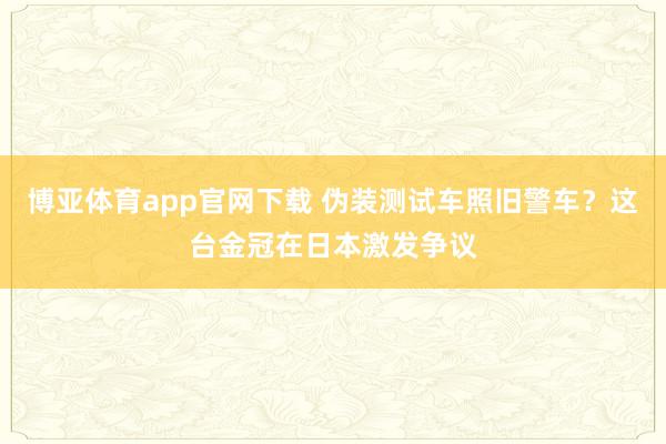 博亚体育app官网下载 伪装测试车照旧警车？这台金冠在日本激发争议