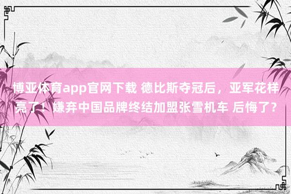 博亚体育app官网下载 德比斯夺冠后，亚军花样亮了！嫌弃中国品牌终结加盟张雪机车 后悔了？