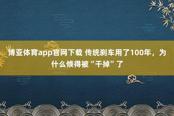 博亚体育app官网下载 传统刹车用了100年，为什么倏得被“干掉”了