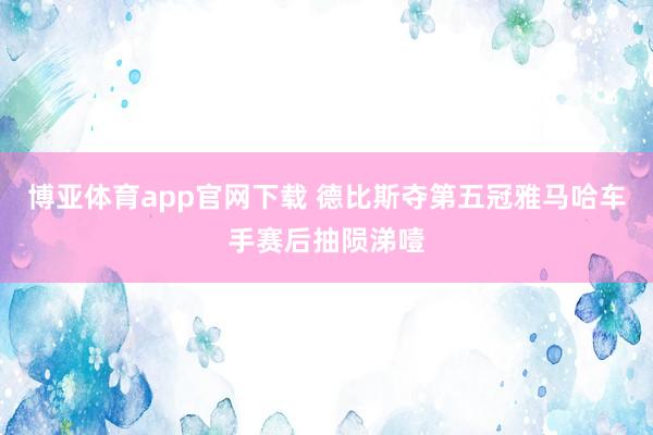 博亚体育app官网下载 德比斯夺第五冠雅马哈车手赛后抽陨涕噎
