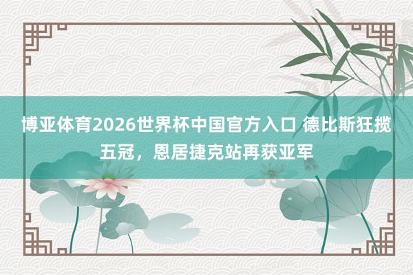 博亚体育2026世界杯中国官方入口 德比斯狂揽五冠，恩居捷克站再获亚军