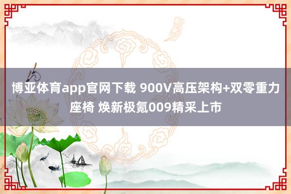 博亚体育app官网下载 900V高压架构+双零重力座椅 焕新极氪009精采上市