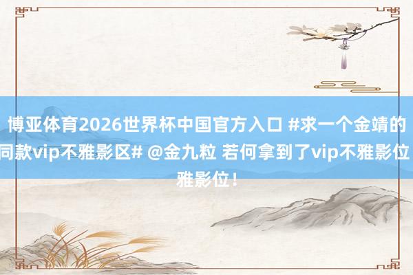 博亚体育2026世界杯中国官方入口 #求一个金靖的同款vip不雅影区# @金九粒 若何拿到了vip不雅影位！