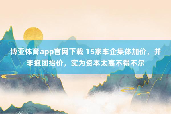 博亚体育app官网下载 15家车企集体加价，并非抱团抬价，实为资本太高不得不尔