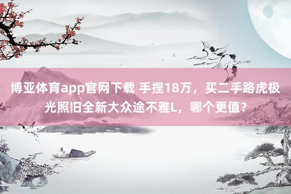 博亚体育app官网下载 手捏18万，买二手路虎极光照旧全新大众途不雅L，哪个更值？