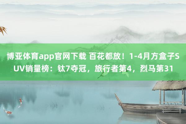 博亚体育app官网下载 百花都放！1-4月方盒子SUV销量榜：钛7夺冠，旅行者第4，烈马第31