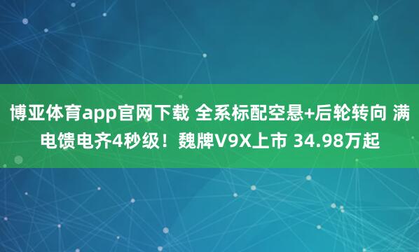 博亚体育app官网下载 全系标配空悬+后轮转向 满电馈电齐4秒级！魏牌V9X上市 34.98万起