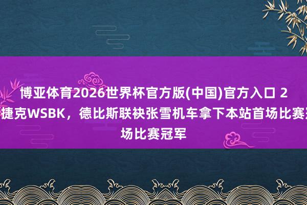 博亚体育2026世界杯官方版(中国)官方入口 2026捷克WSBK，德比斯联袂张雪机车拿下本站首场比赛冠军