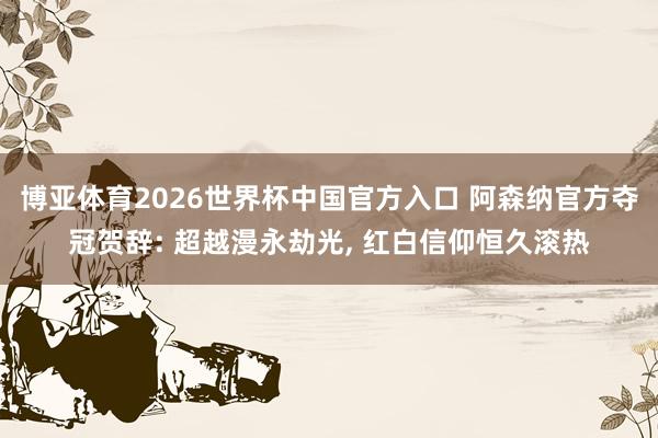 博亚体育2026世界杯中国官方入口 阿森纳官方夺冠贺辞: 超越漫永劫光， 红白信仰恒久滚热