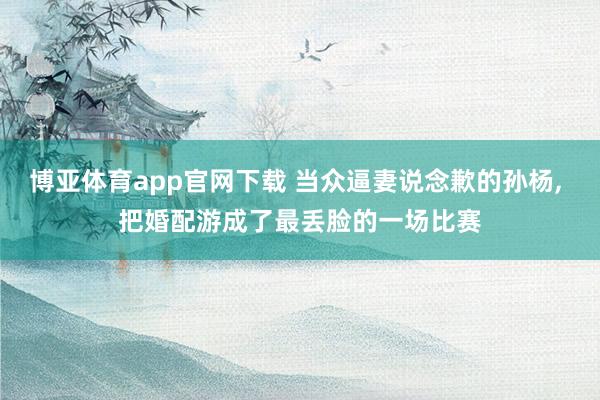 博亚体育app官网下载 当众逼妻说念歉的孙杨， 把婚配游成了最丢脸的一场比赛