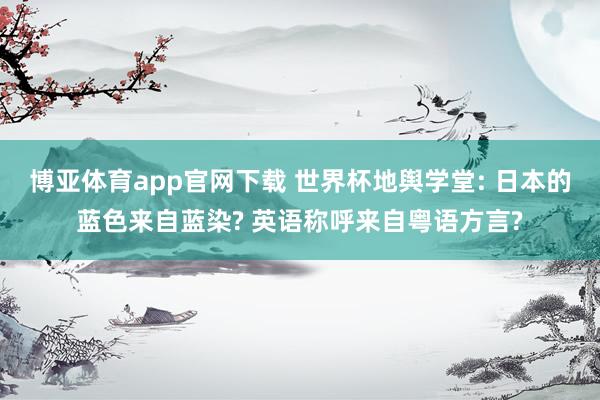 博亚体育app官网下载 世界杯地舆学堂: 日本的蓝色来自蓝染? 英语称呼来自粤语方言?