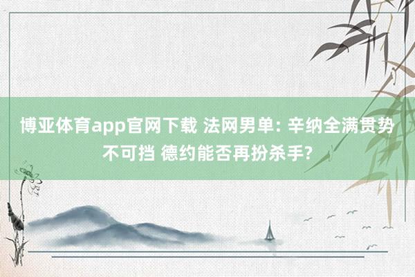 博亚体育app官网下载 法网男单: 辛纳全满贯势不可挡 德约能否再扮杀手?