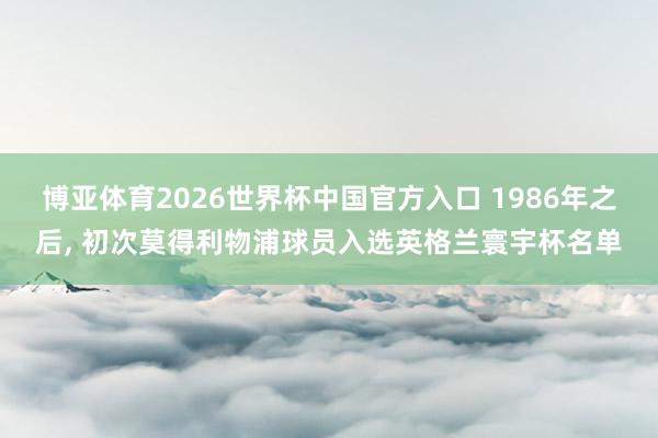 博亚体育2026世界杯中国官方入口 1986年之后， 初次莫得利物浦球员入选英格兰寰宇杯名单