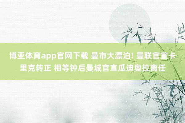 博亚体育app官网下载 曼市大漂泊! 曼联官宣卡里克转正 相等钟后曼城官宣瓜迪奥拉离任