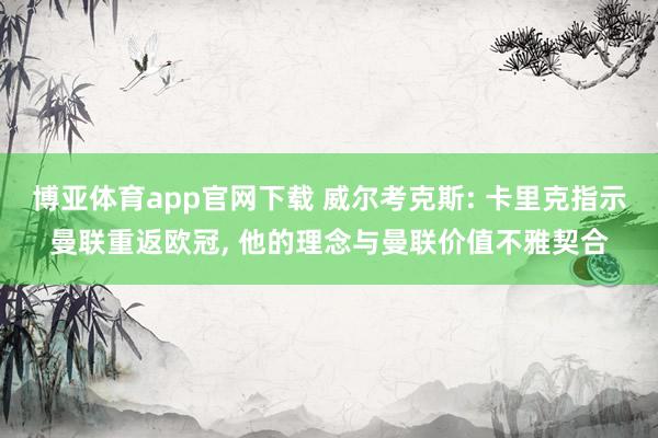 博亚体育app官网下载 威尔考克斯: 卡里克指示曼联重返欧冠， 他的理念与曼联价值不雅契合