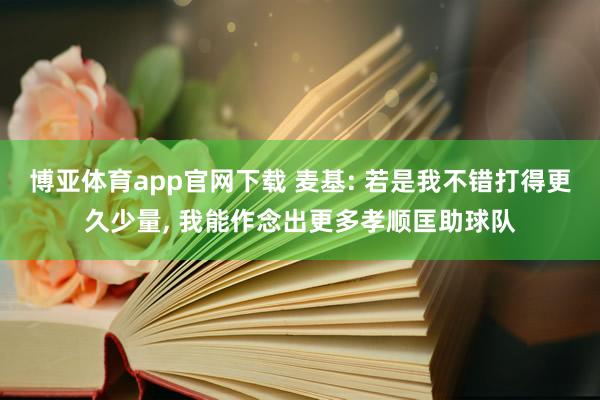 博亚体育app官网下载 麦基: 若是我不错打得更久少量， 我能作念出更多孝顺匡助球队