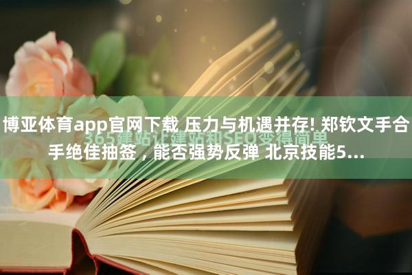 博亚体育app官网下载 压力与机遇并存! 郑钦文手合手绝佳抽签 ， 能否强势反弹 北京技能5...