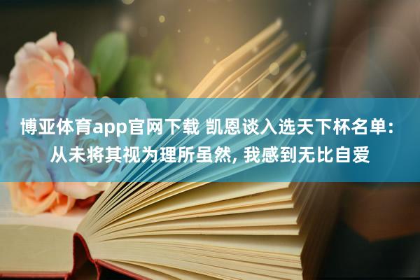 博亚体育app官网下载 凯恩谈入选天下杯名单: 从未将其视为理所虽然， 我感到无比自爱