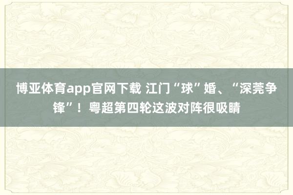 博亚体育app官网下载 江门“球”婚、“深莞争锋”！粤超第四轮这波对阵很吸睛