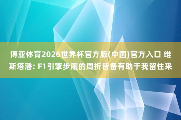 博亚体育2026世界杯官方版(中国)官方入口 维斯塔潘: F1引擎步履的周折皆备有助于我留住来