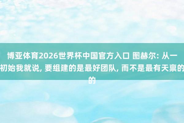 博亚体育2026世界杯中国官方入口 图赫尔: 从一初始我就说， 要组建的是最好团队， 而不是最有天禀的