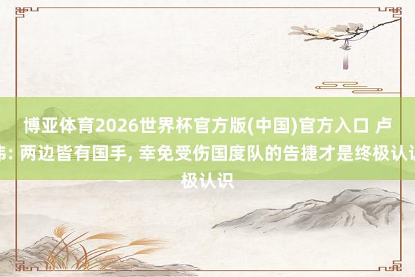 博亚体育2026世界杯官方版(中国)官方入口 卢伟: 两边皆有国手， 幸免受伤国度队的告捷才是终极认识