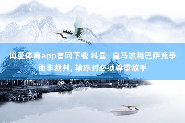 博亚体育app官网下载 科曼: 皇马该和巴萨竞争而非裁判， 输球时必须尊重敌手