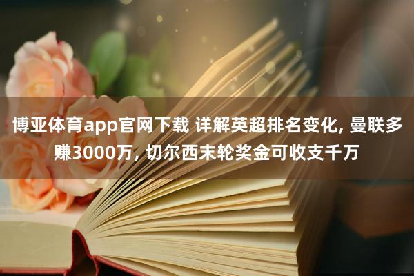 博亚体育app官网下载 详解英超排名变化， 曼联多赚3000万， 切尔西末轮奖金可收支千万
