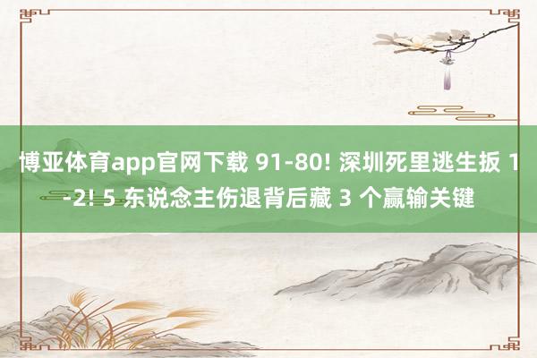博亚体育app官网下载 91-80! 深圳死里逃生扳 1-2! 5 东说念主伤退背后藏 3 个赢输关键