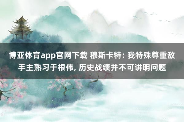 博亚体育app官网下载 穆斯卡特: 我特殊尊重敌手主熟习于根伟， 历史战绩并不可讲明问题