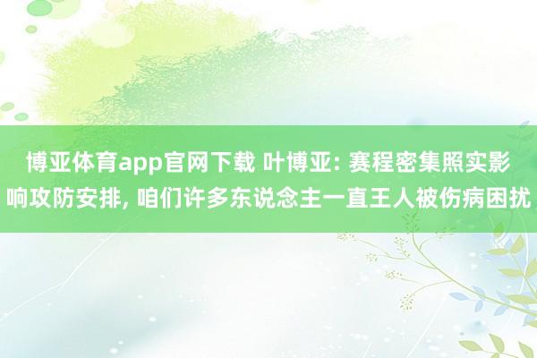 博亚体育app官网下载 叶博亚: 赛程密集照实影响攻防安排， 咱们许多东说念主一直王人被伤病困扰