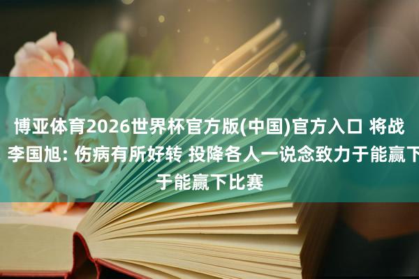 博亚体育2026世界杯官方版(中国)官方入口 将战蓉城! 李国旭: 伤病有所好转 投降各人一说念致力于能赢下比赛