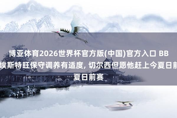 博亚体育2026世界杯官方版(中国)官方入口 BBC: 埃斯特旺保守调养有适度， 切尔西但愿他赶上今夏日前赛