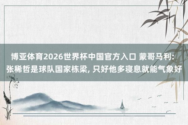 博亚体育2026世界杯中国官方入口 蒙哥马利: 张稀哲是球队国家栋梁， 只好他多寝息就能气象好