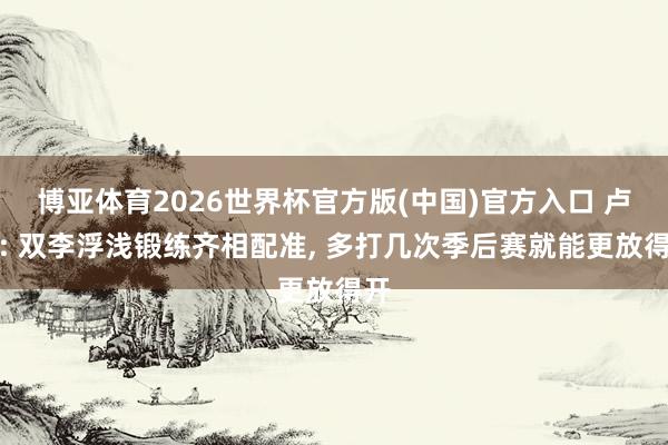博亚体育2026世界杯官方版(中国)官方入口 卢伟: 双李浮浅锻练齐相配准， 多打几次季后赛就能更放得开