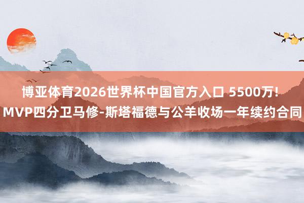 博亚体育2026世界杯中国官方入口 5500万! MVP四分卫马修-斯塔福德与公羊收场一年续约合同