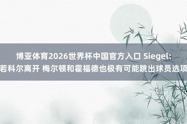 博亚体育2026世界杯中国官方入口 Siegel：若科尔离开 梅尔顿和霍福德也极有可能跳出球员选项