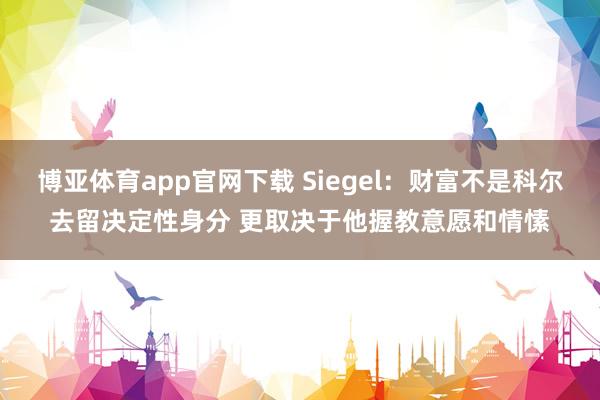 博亚体育app官网下载 Siegel：财富不是科尔去留决定性身分 更取决于他握教意愿和情愫