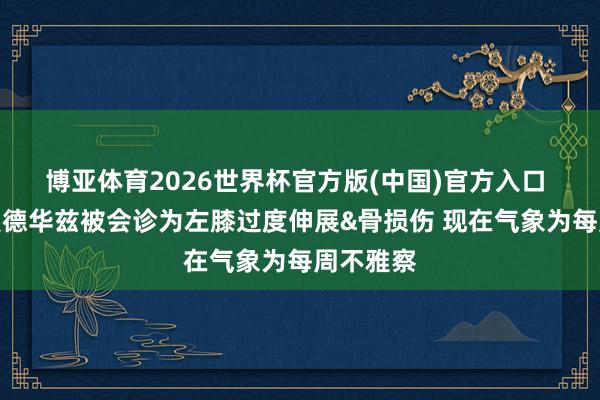 博亚体育2026世界杯官方版(中国)官方入口 官方：爱德华兹被会诊为左膝过度伸展&骨损伤 现在气象为每周不雅察