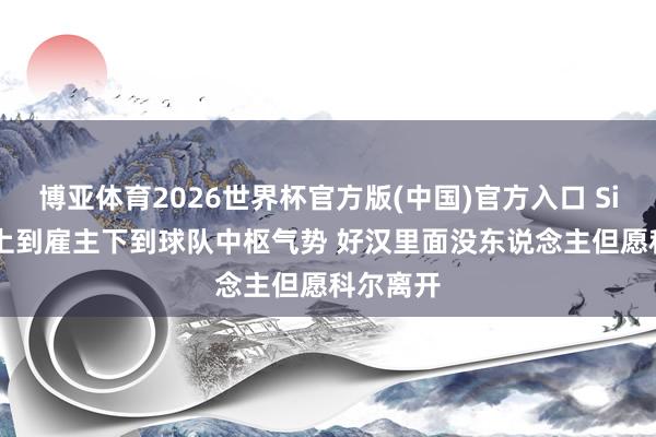 博亚体育2026世界杯官方版(中国)官方入口 Siegel：上到雇主下到球队中枢气势 好汉里面没东说念主但愿科尔离开